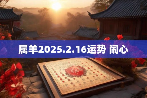 属羊2025.2.16运势 闹心