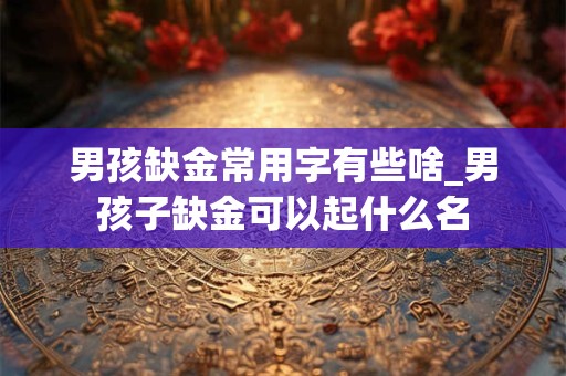 男孩缺金常用字有些啥_男孩子缺金可以起什么名