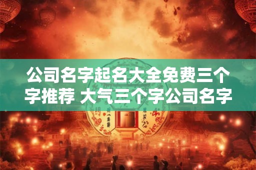 公司名字起名大全免费三个字推荐 大气三个字公司名字
