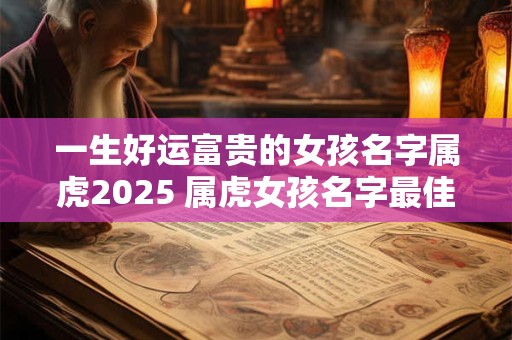 一生好运富贵的女孩名字属虎2025 属虎女孩名字最佳字
