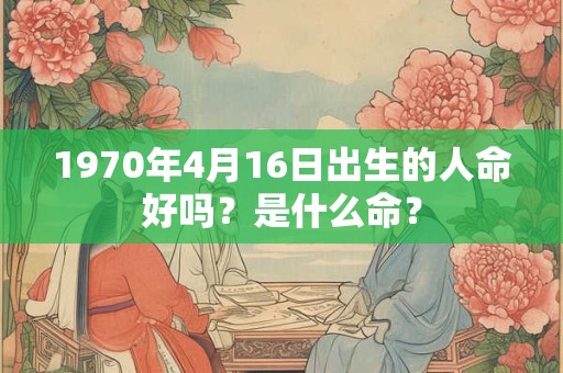 1970年4月16日出生的人命好吗？是什么命？