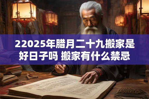 22025年腊月二十九搬家是好日子吗 搬家有什么禁忌