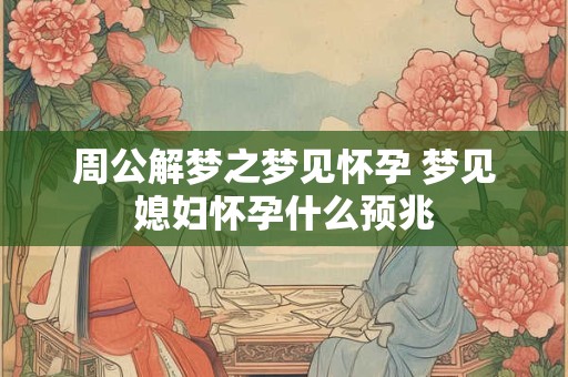 周公解梦之梦见怀孕 梦见媳妇怀孕什么预兆