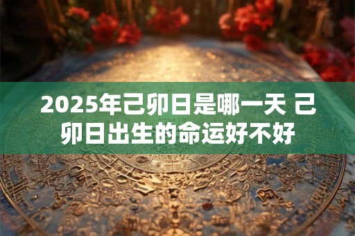 2025年己卯日是哪一天 己卯日出生的命运好不好