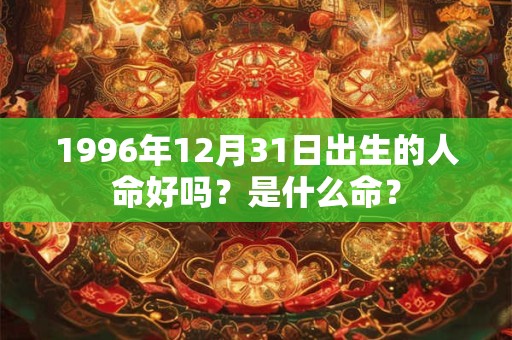1996年12月31日出生的人命好吗？是什么命？