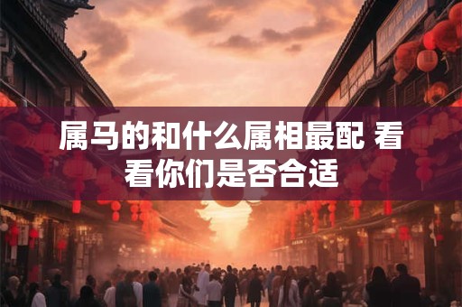 属马的和什么属相最配 看看你们是否合适