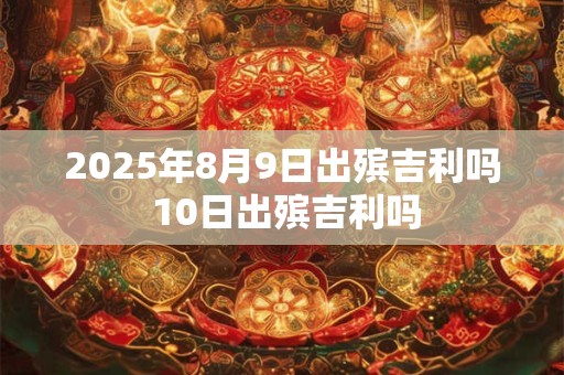 2025年8月9日出殡吉利吗 10日出殡吉利吗