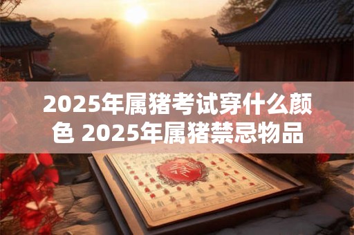 2025年属猪考试穿什么颜色 2025年属猪禁忌物品