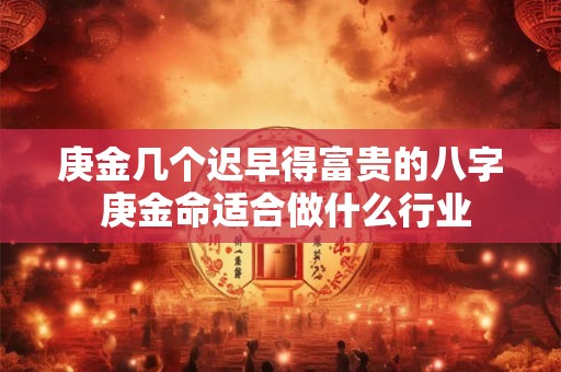 庚金几个迟早得富贵的八字 庚金命适合做什么行业 庚金几个迟早得富贵的八字 庚金命适合做什么行业