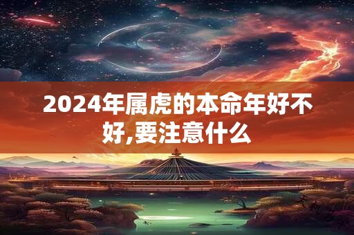 2024年属虎的本命年好不好,要注意什么