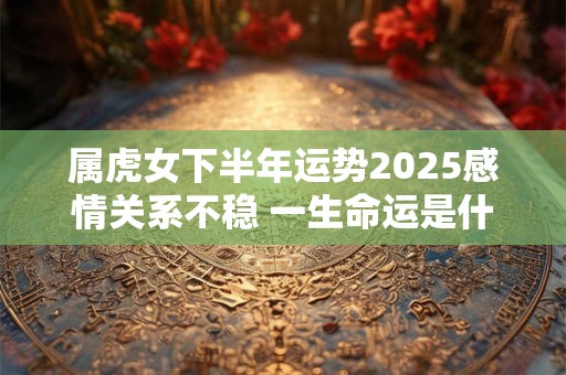属虎女下半年运势2025感情关系不稳 一生命运是什么样的