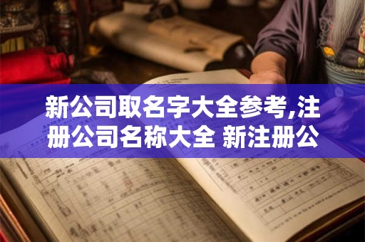 新公司取名字大全参考,注册公司名称大全 新注册公司名称大全