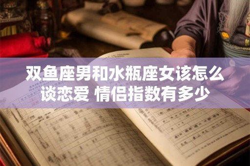 双鱼座男和水瓶座女该怎么谈恋爱 情侣指数有多少