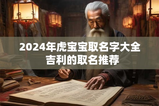 2024年虎宝宝取名字大全  吉利的取名推荐