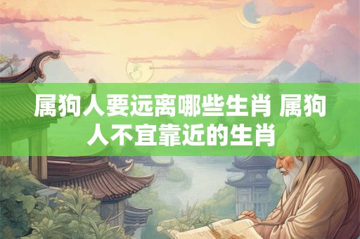 属狗人要远离哪些生肖 属狗人不宜靠近的生肖