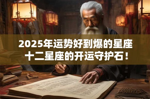 2026年运势好到爆的星座 十二星座的开运守护石! 2026年运势好到爆的星座 十二星座的开运守护石!