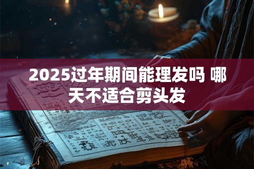2025过年期间能理发吗 哪天不适合剪头发