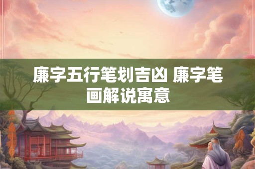 廉字五行笔划吉凶 廉字笔画解说寓意