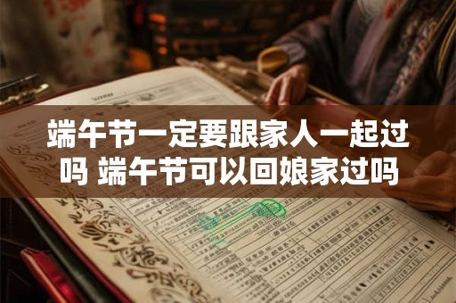 端午节一定要跟家人一起过吗 端午节可以回娘家过吗