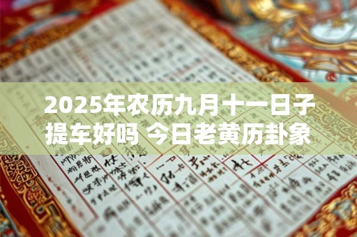 2025年农历九月十一日子提车好吗 今日老黄历卦象吉凶