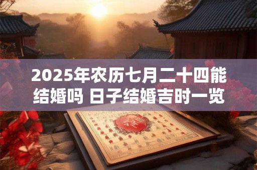 2025年农历七月二十四能结婚吗 日子结婚吉时一览
