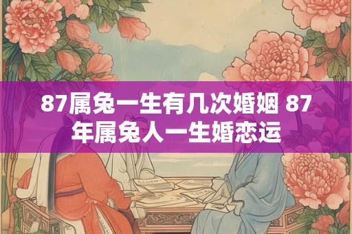 87属兔一生有几次婚姻 87年属兔人一生婚恋运