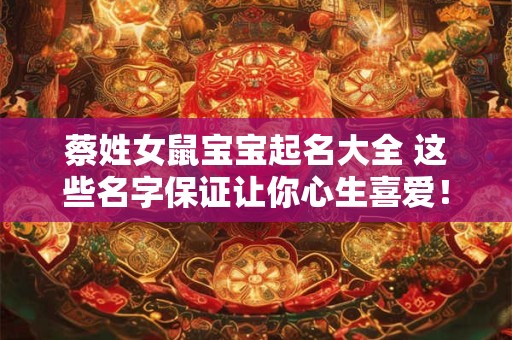 蔡姓女鼠宝宝起名大全 这些名字保证让你心生喜爱！