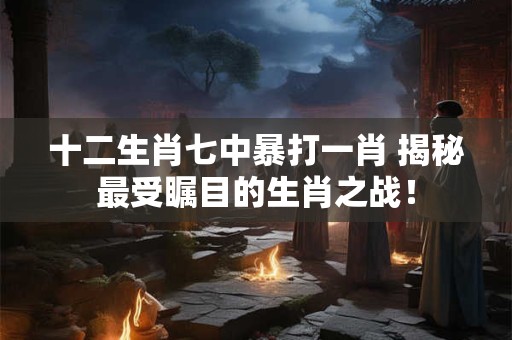 十二生肖七中暴打一肖 揭秘最受瞩目的生肖之战！