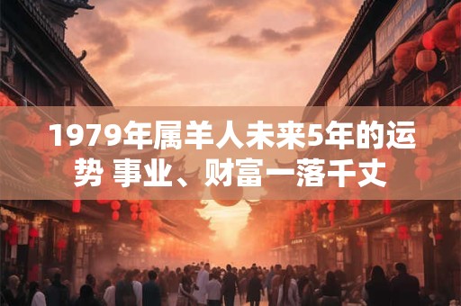 1979年属羊人未来5年的运势 事业、财富一落千丈