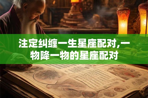 注定纠缠一生星座配对,一物降一物的星座配对