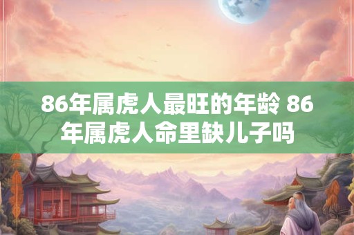 86年属虎人最旺的年龄 86年属虎人命里缺儿子吗