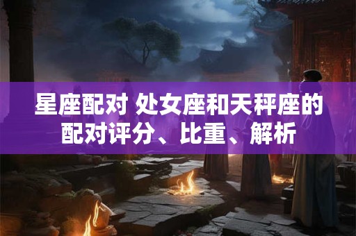 星座配对 处女座和天秤座的配对评分、比重、解析