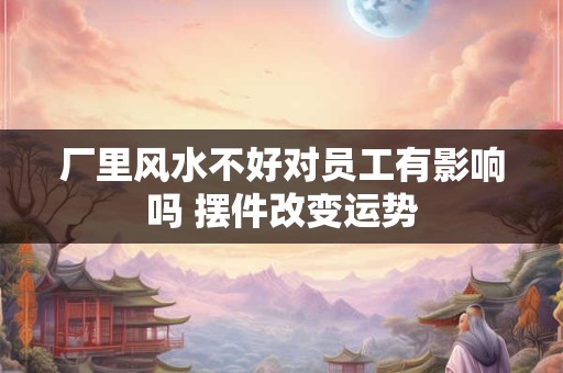 厂里风水不好对员工有影响吗 摆件改变运势