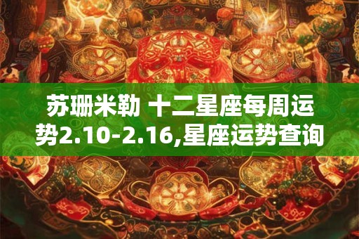 苏珊米勒 十二星座每周运势2.10-2.16,星座运势查询每日更新