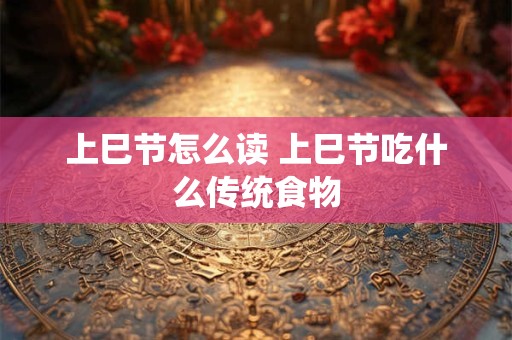 上巳节怎么读 上巳节吃什么传统食物