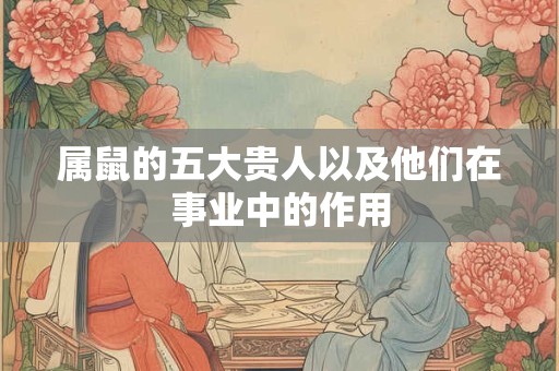 详细阅读:属鼠的五大贵人以及他们在事业中的作用 属鼠的五大贵人以及他们在事业中的作用