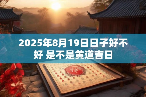 2025年8月19日日子好不好 是不是黄道吉日