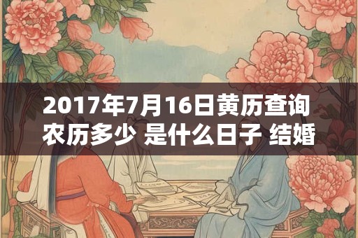 2017年7月16日黄历查询 农历多少 是什么日子 结婚吉时