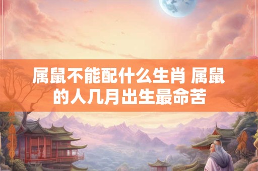 属鼠不能配什么生肖 属鼠的人几月出生最命苦