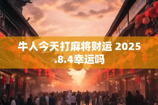 牛人今天打麻将财运 2025.8.4幸运吗