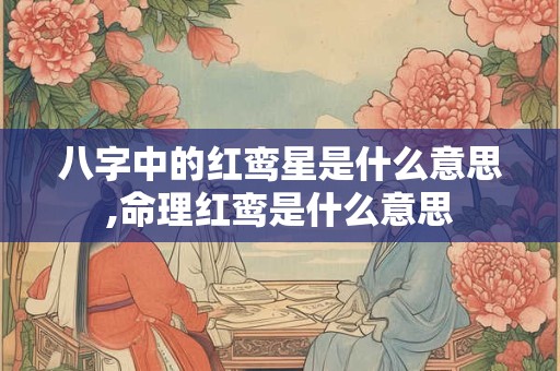 八字中的红鸾星是什么意思,命理红鸾是什么意思 八字中的红鸾星是什么意思,命理红鸾是什么意思