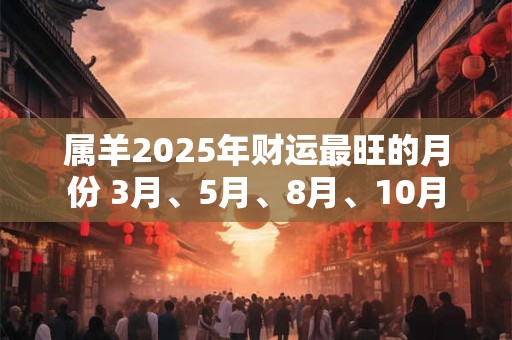 属羊2025年财运最旺的月份 3月、5月、8月、10月