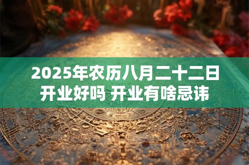 2025年农历八月二十二日开业好吗 开业有啥忌讳