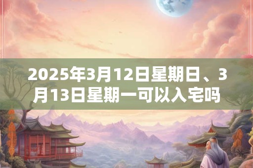 2025年3月12日星期日、3月13日星期一可以入宅吗