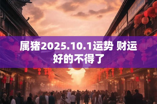 属猪2025.10.1运势 财运好的不得了