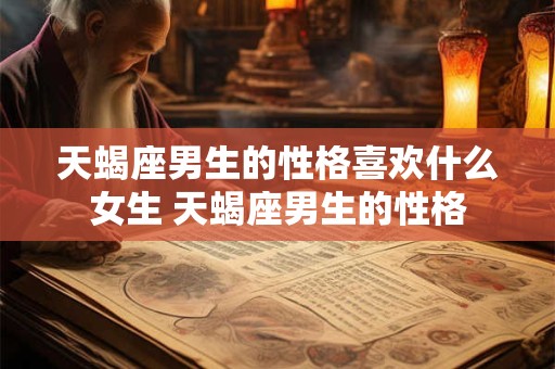 天蝎座男生的性格喜欢什么女生 天蝎座男生的性格
