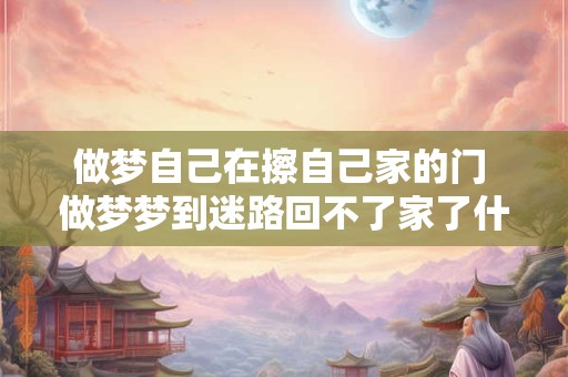做梦自己在擦自己家的门 做梦梦到迷路回不了家了什么意思