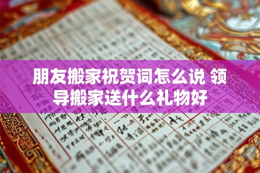 朋友搬家祝贺词怎么说 领导搬家送什么礼物好