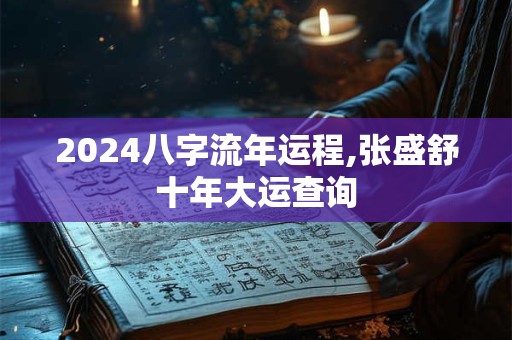 2024八字流年运程,张盛舒十年大运查询