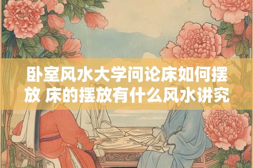 卧室风水大学问论床如何摆放 床的摆放有什么风水讲究